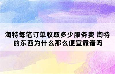 淘特每笔订单收取多少服务费 淘特的东西为什么那么便宜靠谱吗